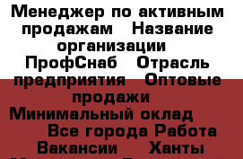 Менеджер по активным продажам › Название организации ­ ПрофСнаб › Отрасль предприятия ­ Оптовые продажи › Минимальный оклад ­ 30 000 - Все города Работа » Вакансии   . Ханты-Мансийский,Белоярский г.